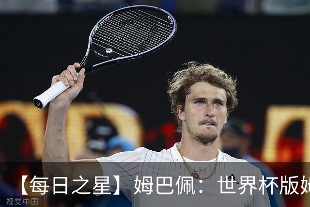 【每日之星】姆巴佩：世界杯版姆总大杀四方 超越吉鲁对望克洛泽