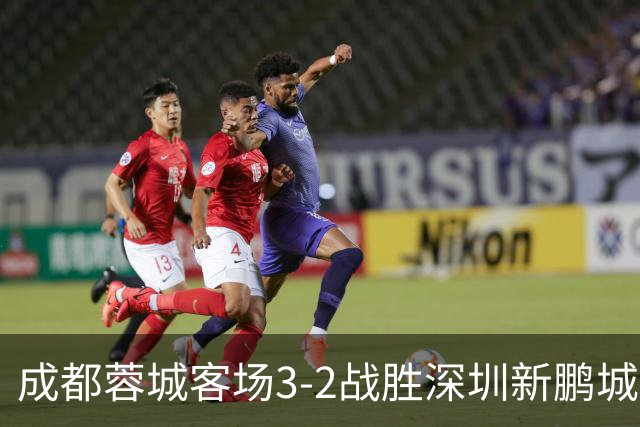 成都蓉城客场3-2战胜深圳新鹏城