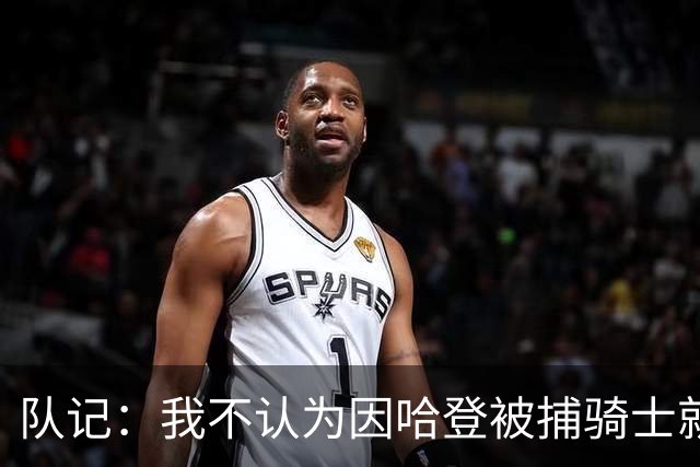 队记：我不认为因哈登被捕骑士就会抛弃他 估计还是2年6000万合同